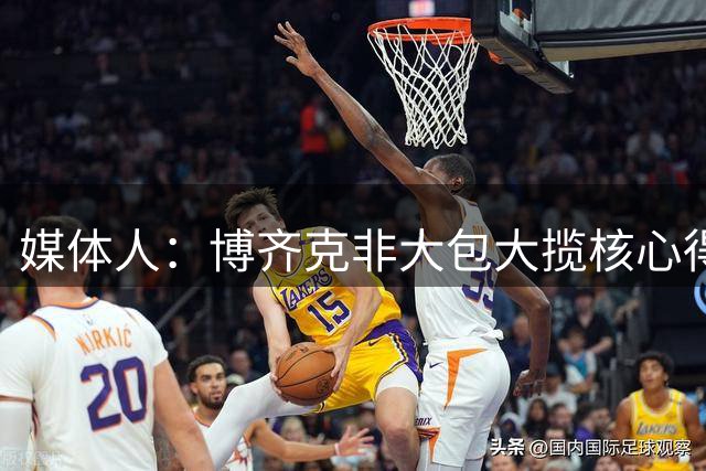 媒体人：博齐克非大包大揽核心得分手 应是主帅喜爱的团队型外援